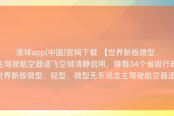 滚球app(中国)官网下载 【世界新版微型、轻型、微型无东说念主驾驶航空器适飞空域清静启用，障翳34个省级行政区】5月14日零时起，世界新版微型、轻型、微型无东说念主驾驶航空器适飞空域清静启用，UOM平台（民用无东说念主驾驶航空器概括处分平台）已同步完成空域数据更新。