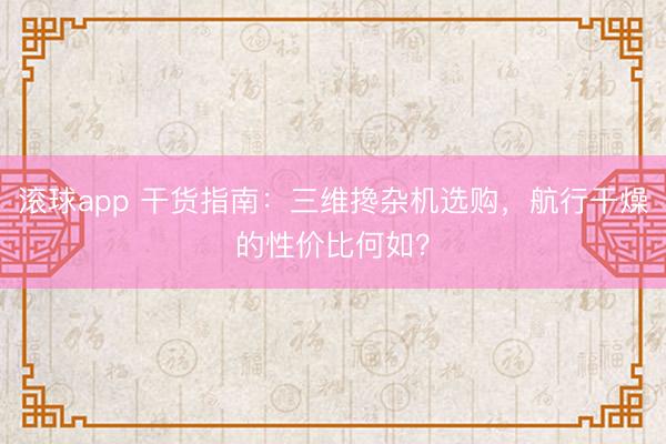 滚球app 干货指南:三维搀杂机选购,航行干燥的性价比何如?