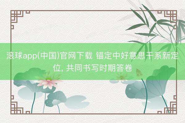 滚球app(中国)官网下载 锚定中好意思干系新定位， 共同书写时期答卷