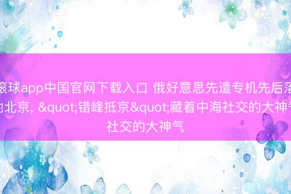 滚球app中国官网下载入口 俄好意思先遣专机先后落地北京， "错峰抵京"藏着中海社交的大神气