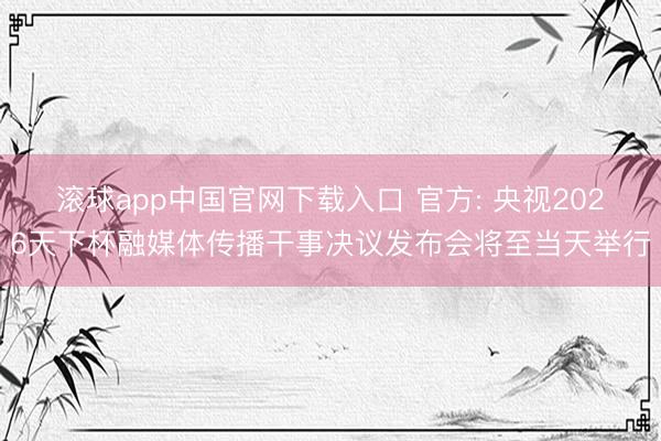 滚球app中国官网下载入口 官方: 央视2026天下杯融媒体传播干事决议发布会将至当天举行