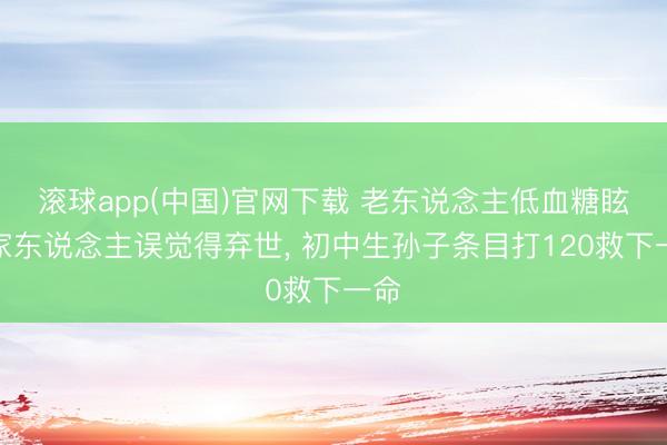滚球app(中国)官网下载 老东说念主低血糖眩晕家东说念主误觉得弃世， 初中生孙子条目打120救下一命