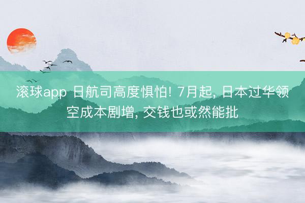 滚球app 日航司高度惧怕! 7月起， 日本过华领空成本剧增， 交钱也或然能批