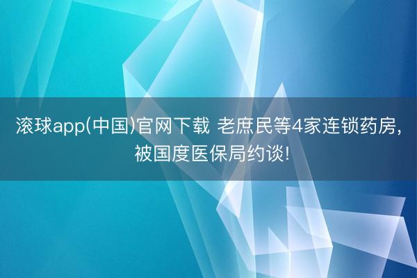 滚球app(中国)官网下载 老庶民等4家连锁药房， 被国度医保局约谈!