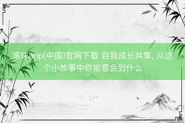 滚球app(中国)官网下载 自我成长共享， 从这个小故事中你能意会到什么