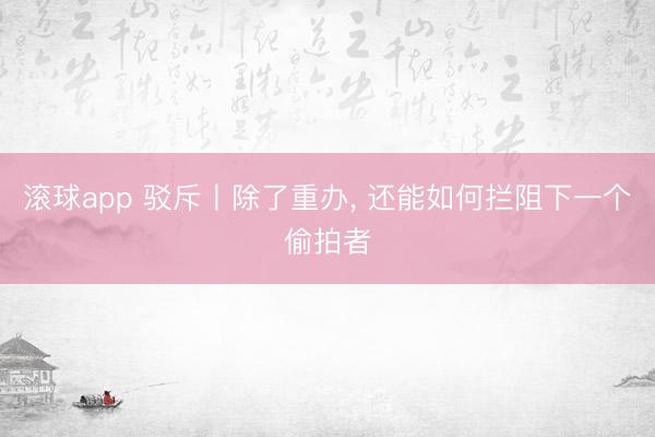 滚球app 驳斥丨除了重办， 还能如何拦阻下一个偷拍者