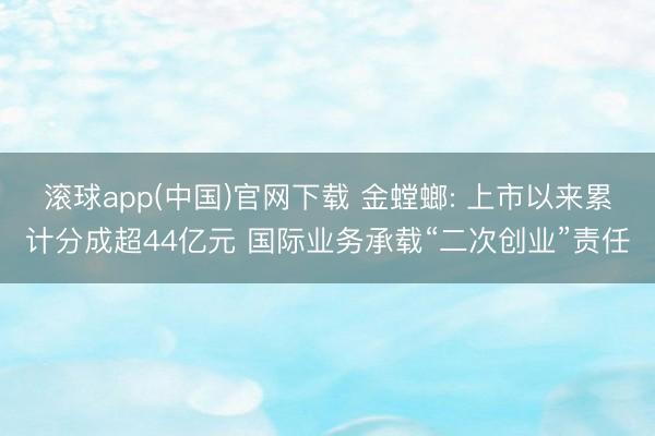 滚球app(中国)官网下载 金螳螂: 上市以来累计分成超44亿元 国际业务承载“二次创业”责任