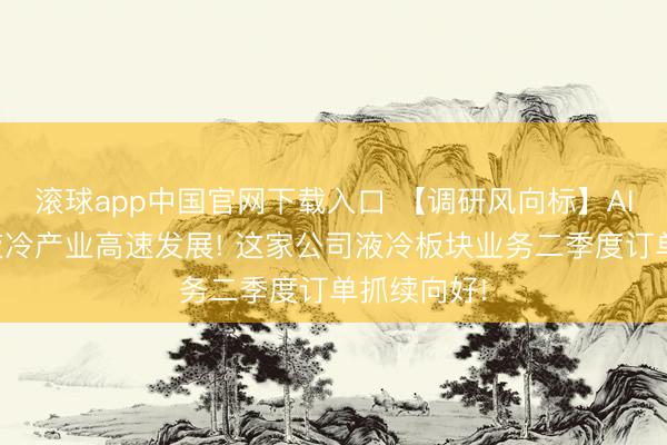 滚球app中国官网下载入口 【调研风向标】AI需求运行液冷产业高速发展! 这家公司液冷板块业务二季度订单抓续向好!