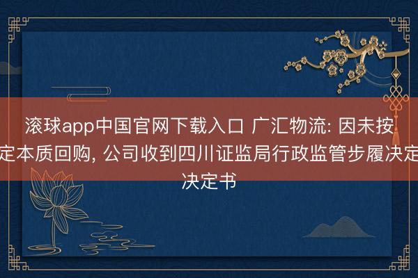 滚球app中国官网下载入口 广汇物流: 因未按商定本质回购， 公司收到四川证监局行政监管步履决定书