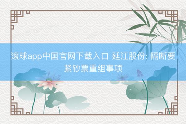 滚球app中国官网下载入口 延江股份: 隔断要紧钞票重组事项