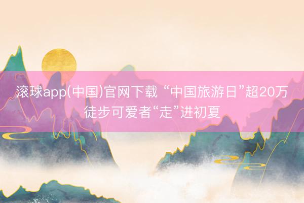 滚球app(中国)官网下载 “中国旅游日”超20万徒步可爱者“走”进初夏