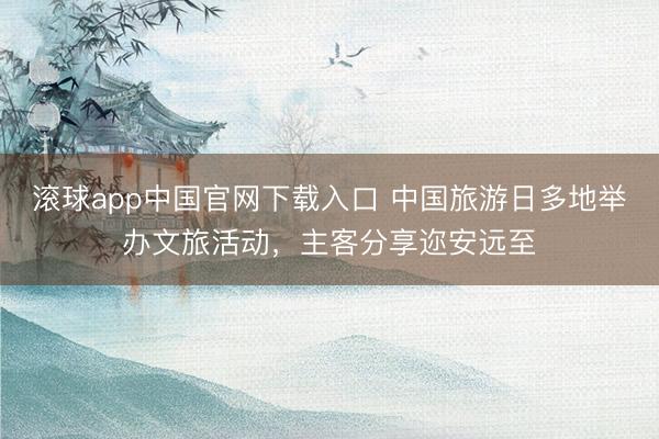 滚球app中国官网下载入口 中国旅游日多地举办文旅活动，主客分享迩安远至
