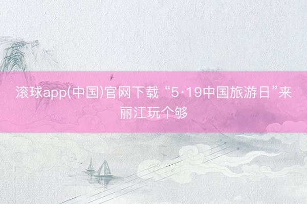 滚球app(中国)官网下载 “5·19中国旅游日”来丽江玩个够