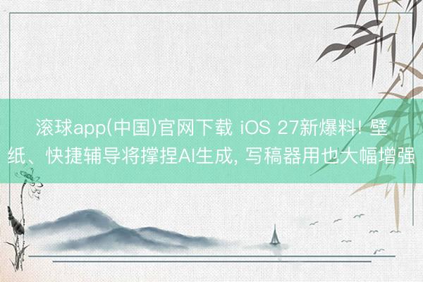 滚球app(中国)官网下载 iOS 27新爆料! 壁纸、快捷辅导将撑捏AI生成， 写稿器用也大幅增强