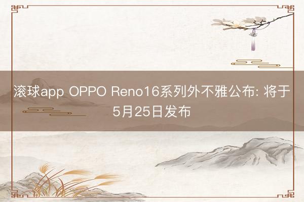 滚球app OPPO Reno16系列外不雅公布: 将于5月25日发布