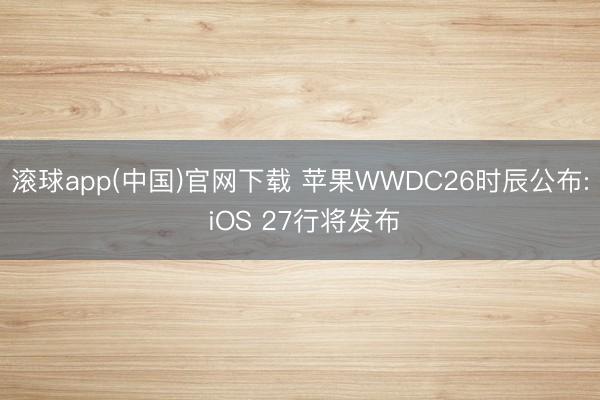 滚球app(中国)官网下载 苹果WWDC26时辰公布: iOS 27行将发布