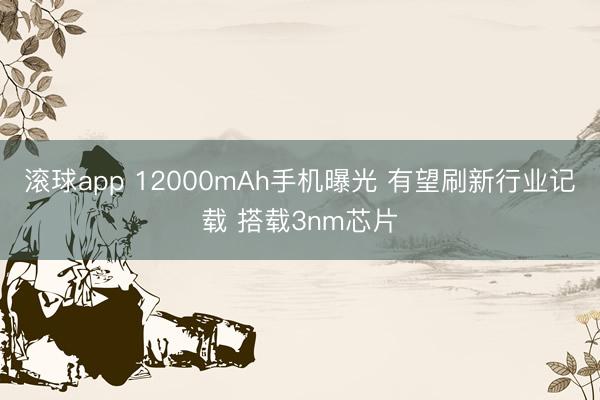 滚球app 12000mAh手机曝光 有望刷新行业记载 搭载3nm芯片