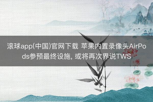 滚球app(中国)官网下载 苹果内置录像头AirPods参预最终设施， 或将再次界说TWS