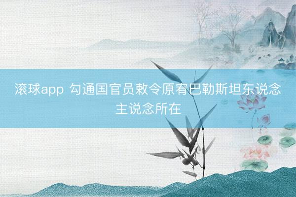 滚球app 勾通国官员敕令原宥巴勒斯坦东说念主说念所在