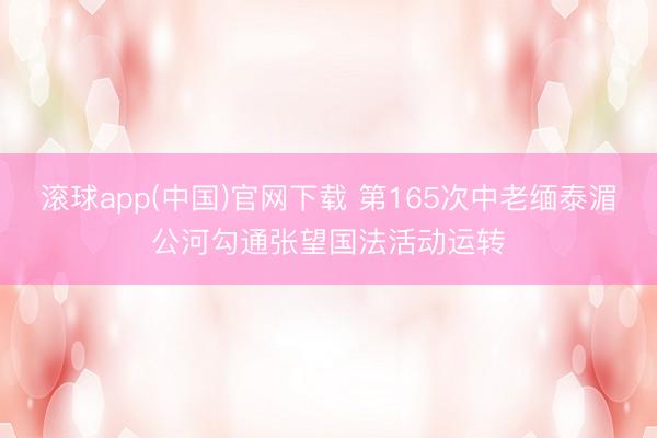 滚球app(中国)官网下载 第165次中老缅泰湄公河勾通张望国法活动运转