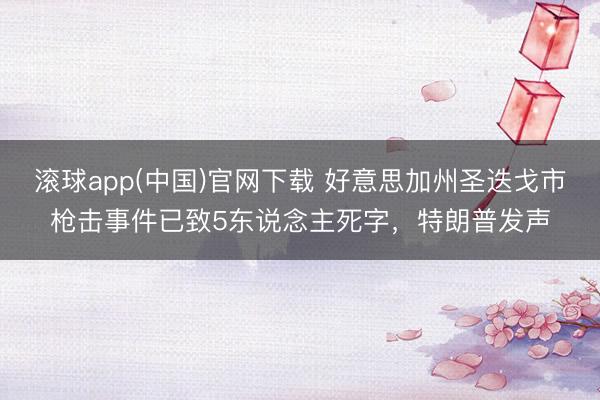 滚球app(中国)官网下载 好意思加州圣迭戈市枪击事件已致5东说念主死字，特朗普发声
