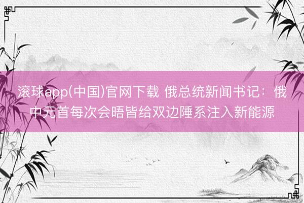 滚球app(中国)官网下载 俄总统新闻书记：俄中元首每次会晤皆给双边陲系注入新能源