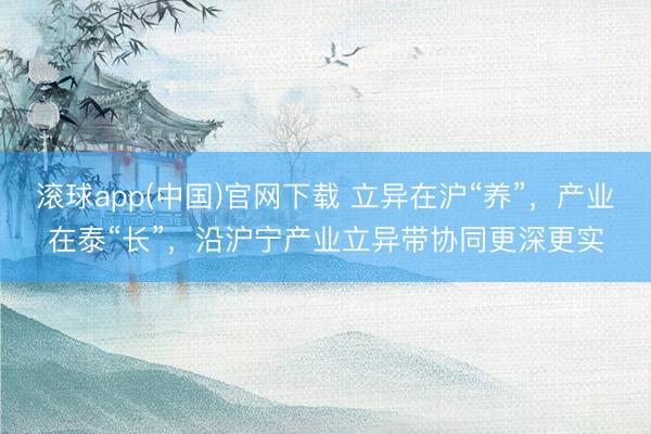 滚球app(中国)官网下载 立异在沪“养”，产业在泰“长”，沿沪宁产业立异带协同更深更实