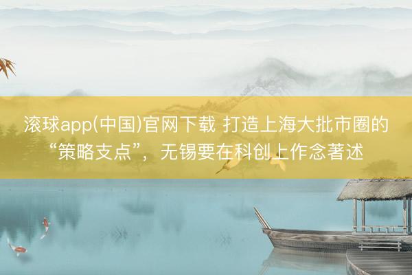 滚球app(中国)官网下载 打造上海大批市圈的“策略支点”，无锡要在科创上作念著述