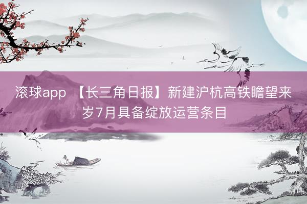滚球app 【长三角日报】新建沪杭高铁瞻望来岁7月具备绽放运营条目