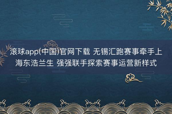 滚球app(中国)官网下载 无锡汇跑赛事牵手上海东浩兰生 强强联手探索赛事运营新样式