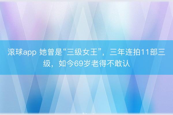 滚球app 她曾是“三级女王”，三年连拍11部三级，如今69岁老得不敢认