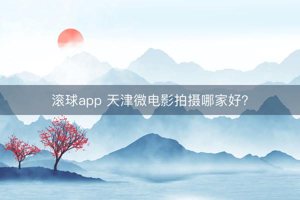 滚球app 天津微电影拍摄哪家好？