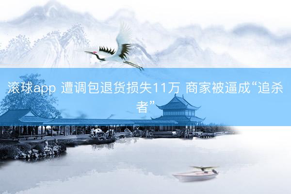 滚球app 遭调包退货损失11万 商家被逼成“追杀者”