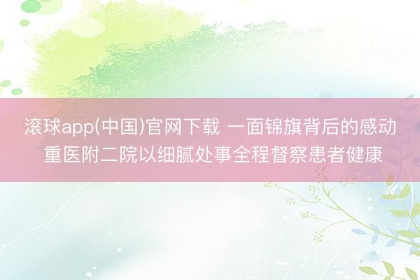 滚球app(中国)官网下载 一面锦旗背后的感动 重医附二院以细腻处事全程督察患者健康