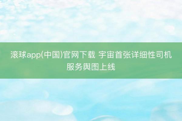 滚球app(中国)官网下载 宇宙首张详细性司机服务舆图上线