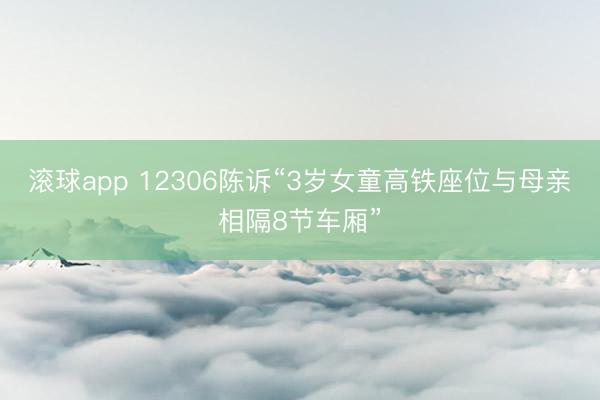 滚球app 12306陈诉“3岁女童高铁座位与母亲相隔8节车厢”