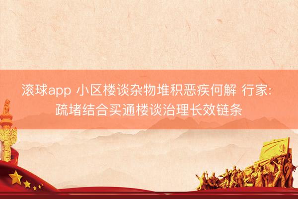 滚球app 小区楼谈杂物堆积恶疾何解 行家: 疏堵结合买通楼谈治理长效链条