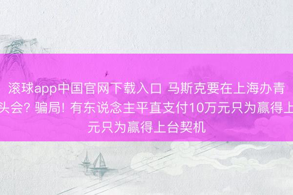 滚球app中国官网下载入口 马斯克要在上海办青少年碰头会? 骗局! 有东说念主平直支付10万元只为赢得上台契机