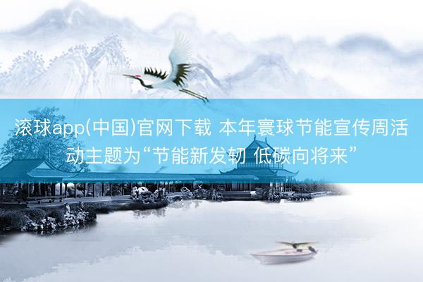 滚球app(中国)官网下载 本年寰球节能宣传周活动主题为“节能新发轫 低碳向将来”