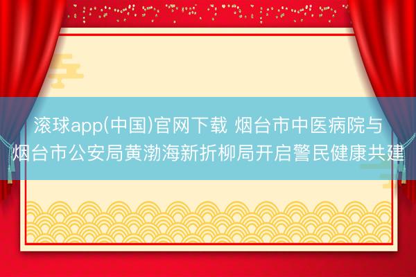 滚球app(中国)官网下载 烟台市中医病院与烟台市公安局黄渤海新折柳局开启警民健康共建