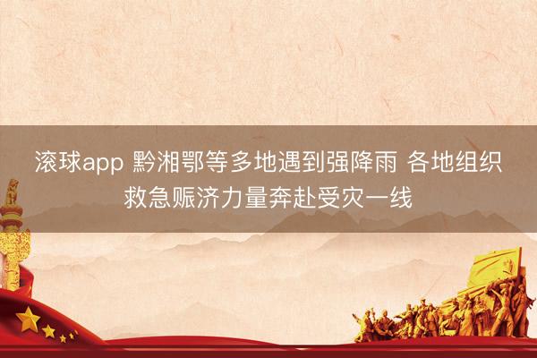 滚球app 黔湘鄂等多地遇到强降雨 各地组织救急赈济力量奔赴受灾一线