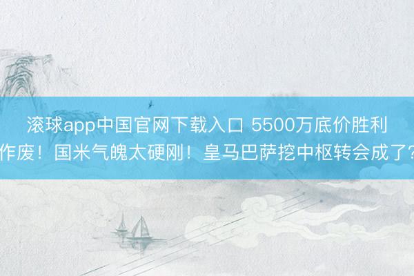 滚球app中国官网下载入口 5500万底价胜利作废！国米气魄太硬刚！皇马巴萨挖中枢转会成了？