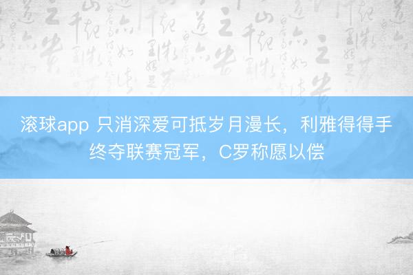 滚球app 只消深爱可抵岁月漫长,利雅得得手终夺联赛冠军,C罗称愿以偿