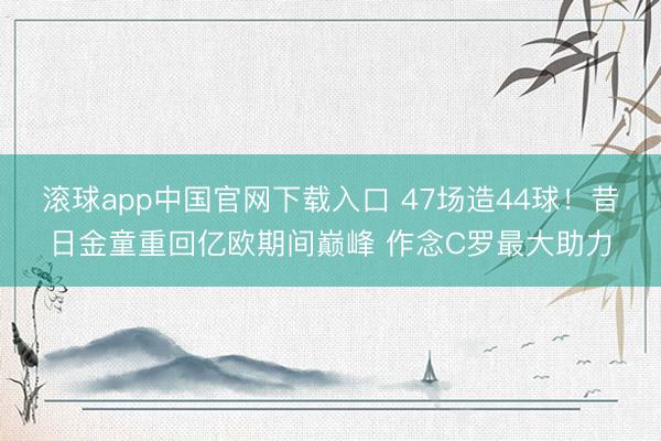 滚球app中国官网下载入口 47场造44球！昔日金童重回亿欧期间巅峰 作念C罗最大助力