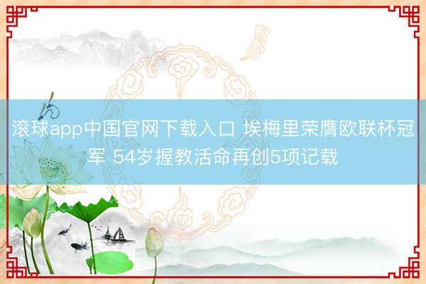 滚球app中国官网下载入口 埃梅里荣膺欧联杯冠军 54岁握教活命再创5项记载