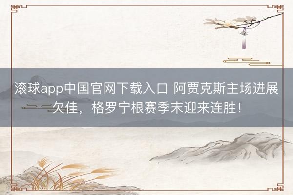 滚球app中国官网下载入口 阿贾克斯主场进展欠佳，格罗宁根赛季末迎来连胜！