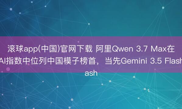 滚球app(中国)官网下载 阿里Qwen 3.7 Max在AI指数中位列中国模子榜首，当先Gemini 3.5 Flash