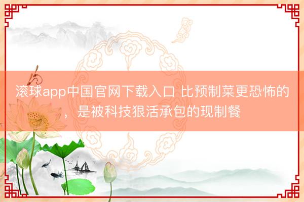 滚球app中国官网下载入口 比预制菜更恐怖的，是被科技狠活承包的现制餐