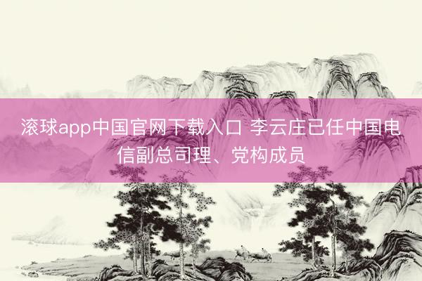 滚球app中国官网下载入口 李云庄已任中国电信副总司理、党构成员