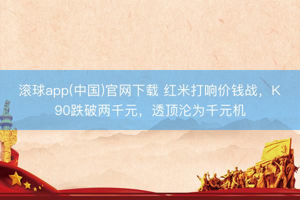 滚球app(中国)官网下载 红米打响价钱战，K90跌破两千元，透顶沦为千元机